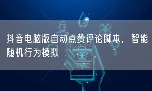 抖音电脑版自动点赞评论脚本，智能随机行为