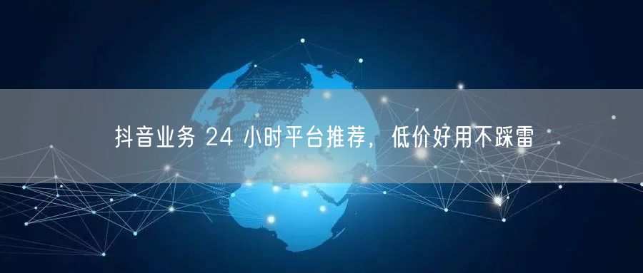 抖音业务 24 小时平台推荐，低价好用不
