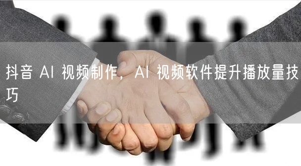 抖音 AI 视频制作，AI 视频软件提升