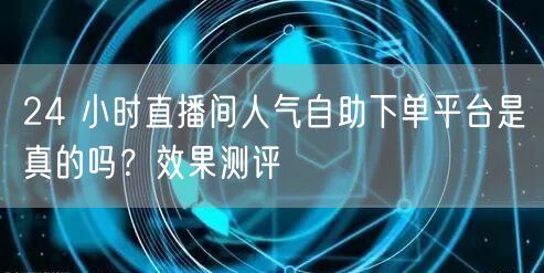 24 小时直播间人气自助下单平台是真的吗
