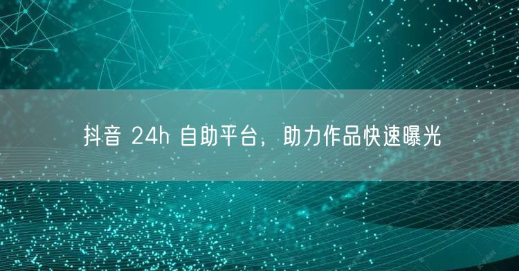抖音 24h 自助平台，助力作品快速曝光