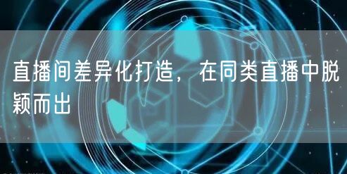 直播间差异化打造，在同类直播中脱颖而出