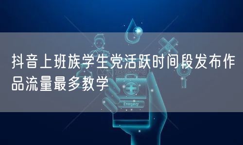 抖音上班族学生党活跃时间段发布作品流量最