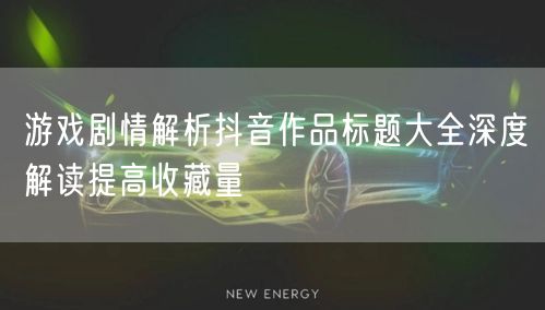 游戏剧情解析抖音作品标题大全深度解读提高
