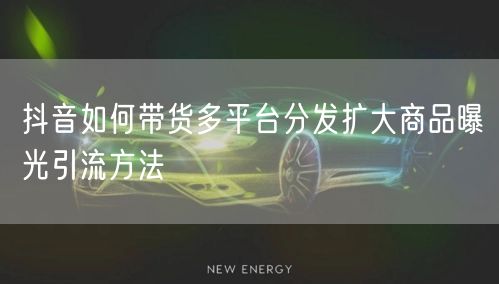 抖音如何带货多平台分发扩大商品曝光引流方
