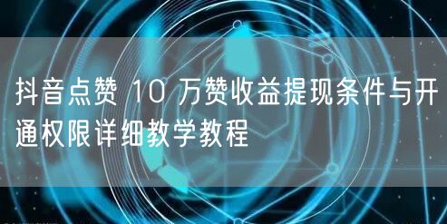 抖音点赞 10 万赞收益提现条件与开通权