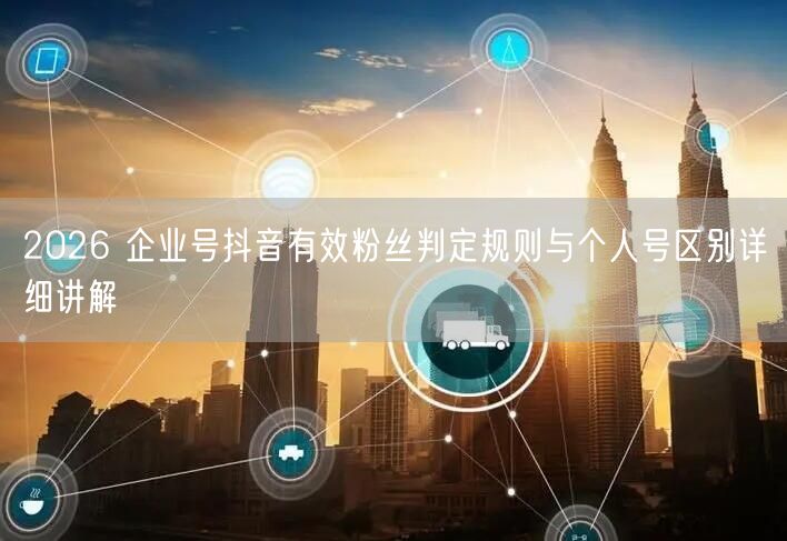 2026 企业号抖音有效粉丝判定规则与个