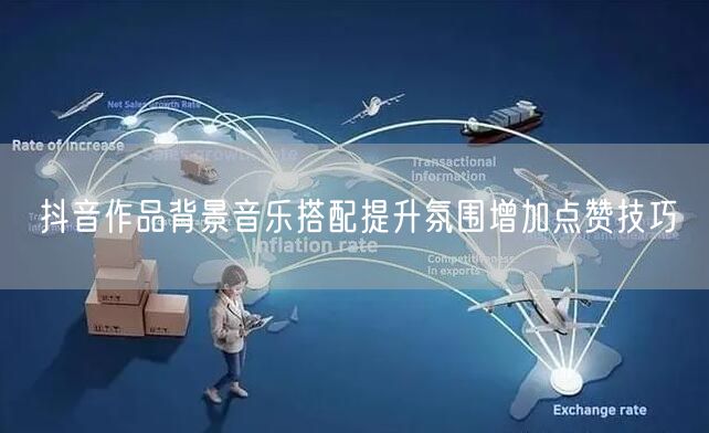 抖音作品背景音乐搭配提升氛围增加点赞技巧