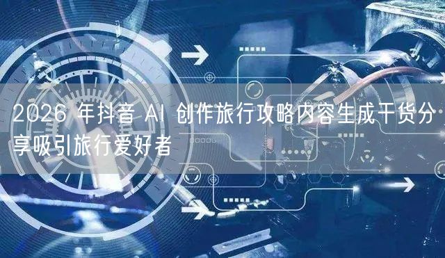 2026 年抖音 AI 创作旅行攻略内容