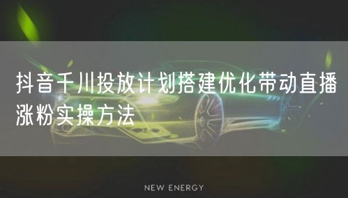 抖音千川投放计划搭建优化带动直播涨粉实操