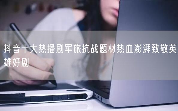 抖音十大热播剧军旅抗战题材热血澎湃致敬英