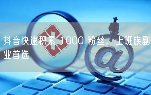 抖音快速积累 1000 粉丝，上班族副业