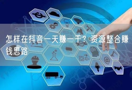 怎样在抖音一天赚一千？资源整合赚钱思路