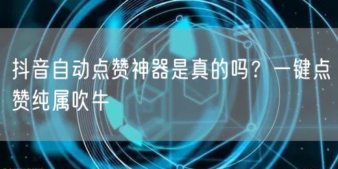 抖音自动点赞神器是真的吗？一键点赞纯属吹