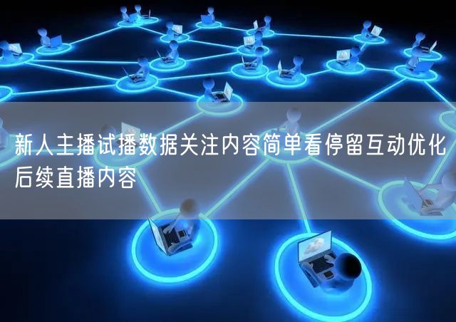 新人主播试播数据关注内容简单看停留互动优