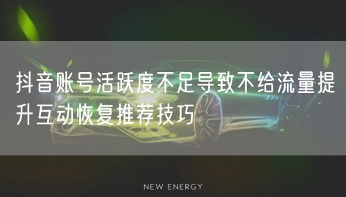 抖音账号活跃度不足导致不给流量提升互动恢