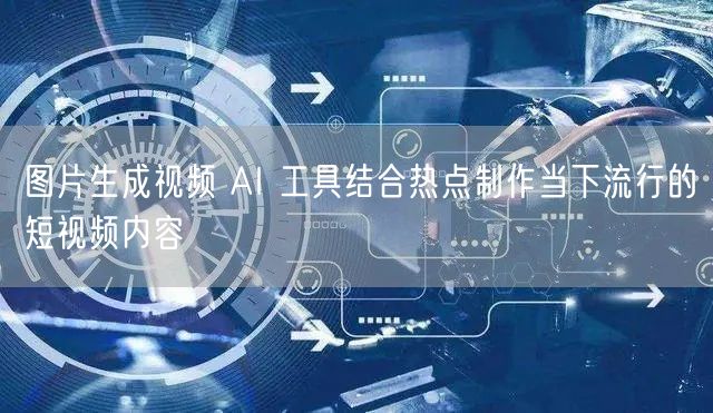 图片生成视频 AI 工具结合热点制作当下