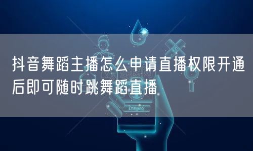 抖音舞蹈主播怎么申请直播权限开通后即可随