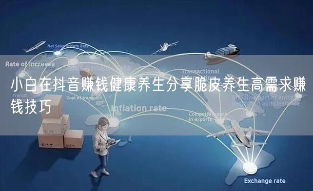 小白在抖音赚钱健康养生分享脆皮养生高需求