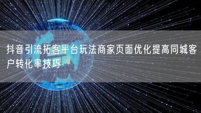 抖音引流拓客平台玩法商家页面优化提高同城