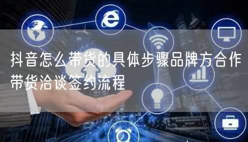 抖音怎么带货的具体步骤品牌方合作带货洽谈
