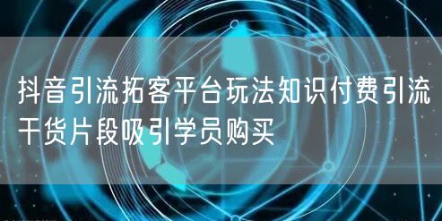抖音引流拓客平台玩法知识付费引流干货片段