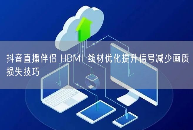 抖音直播伴侣 HDMI 线材优化提升信号