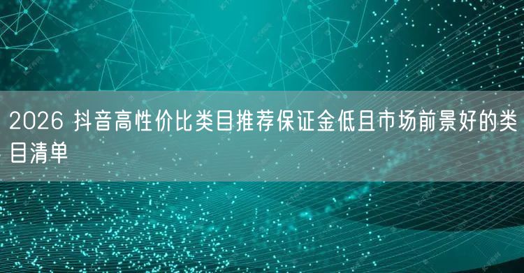 2026 抖音高性价比类目推荐保证金低且
