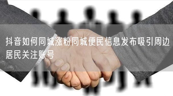 抖音如何同城涨粉同城便民信息发布吸引周边