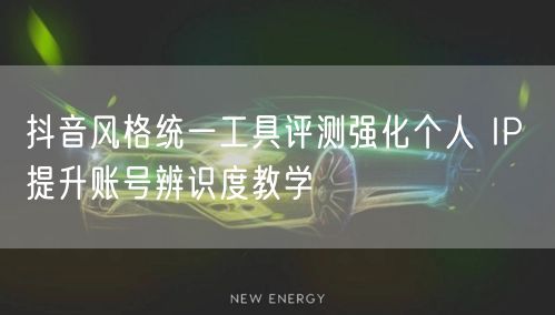抖音风格统一工具评测强化个人 IP 提升