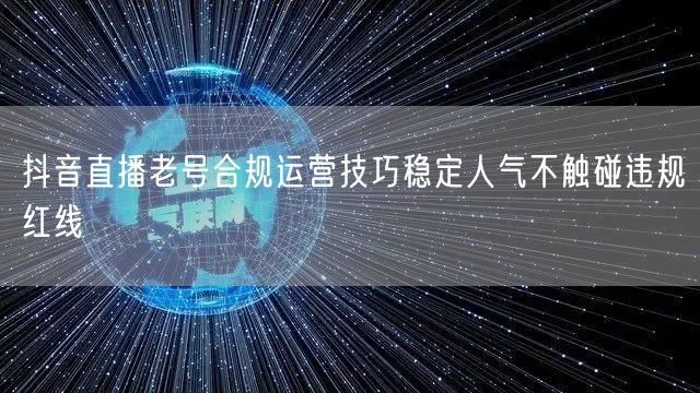 抖音直播老号合规运营技巧稳定人气不触碰违