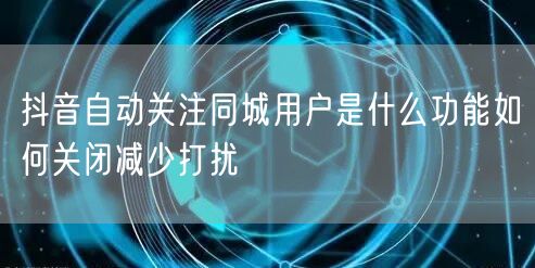 抖音自动关注同城用户是什么功能如何关闭减