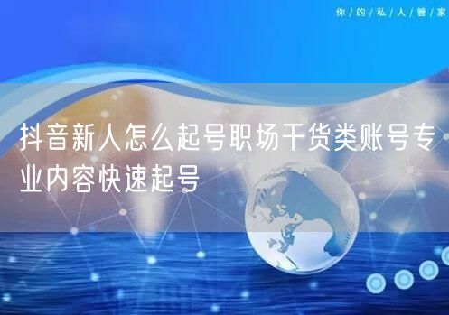 抖音新人怎么起号职场干货类账号专业内容快