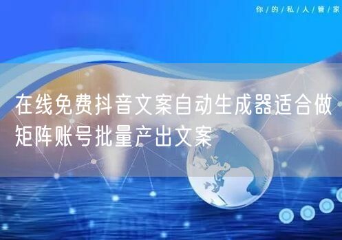 在线免费抖音文案自动生成器适合做矩阵账号