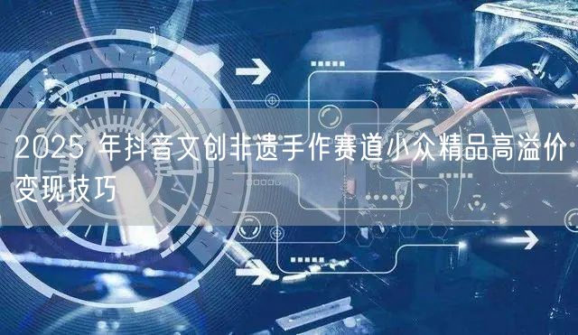 2025 年抖音文创非遗手作赛道小众精品