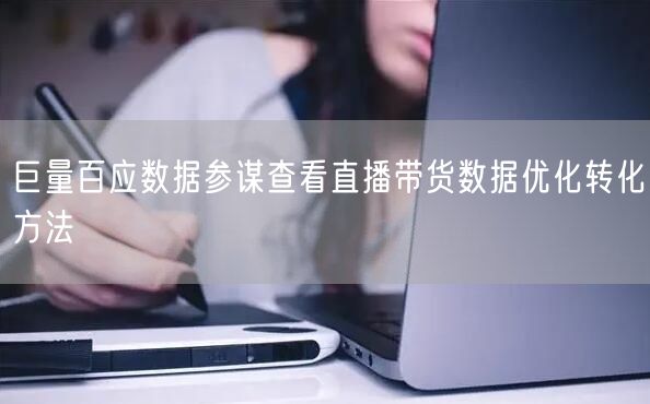 巨量百应数据参谋查看直播带货数据优化转化