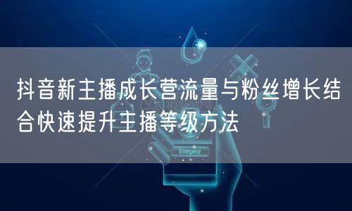抖音新主播成长营流量与粉丝增长结合快速提