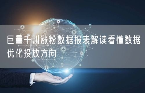 巨量千川涨粉数据报表解读看懂数据优化投放