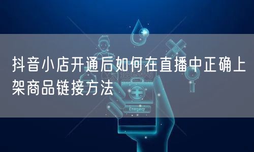 抖音小店开通后如何在直播中正确上架商品链