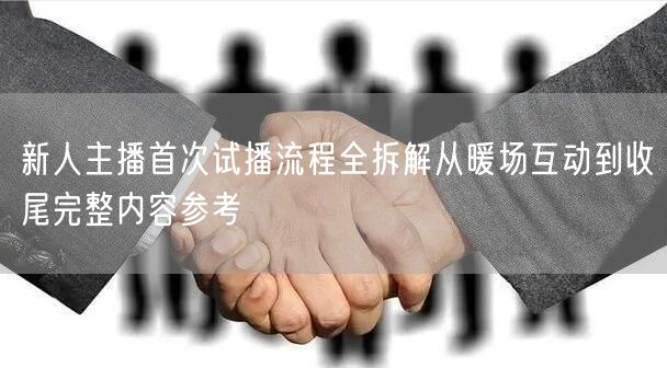 新人主播首次试播流程全拆解从暖场互动到收