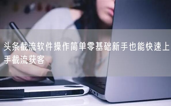 头条截流软件操作简单零基础新手也能快速上
