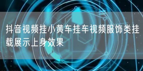 抖音视频挂小黄车挂车视频服饰类挂载展示上