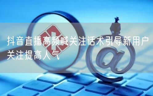 抖音直播高频喊关注话术引导新用户关注提高