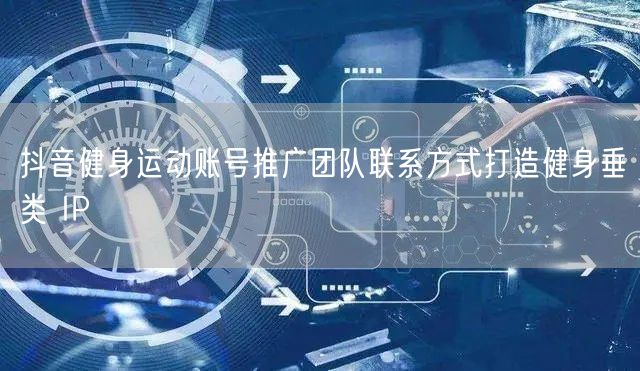 抖音健身运动账号推广团队联系方式打造健身