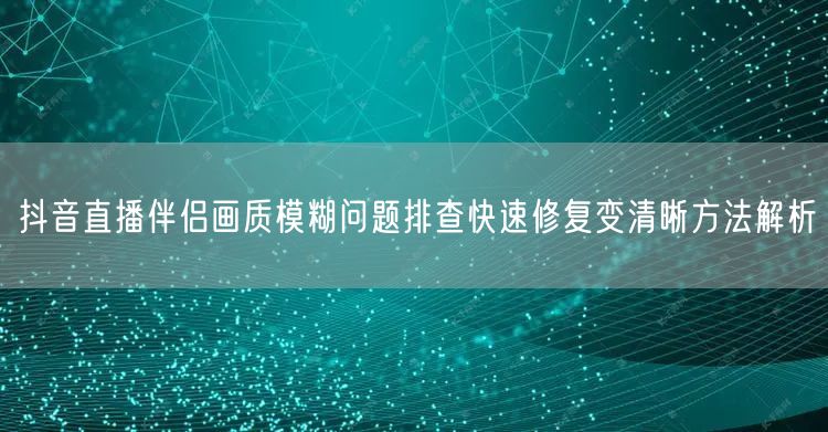 抖音直播伴侣画质模糊问题排查快速修复变清