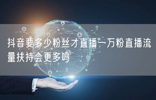 抖音要多少粉丝才直播一万粉直播流量扶持会