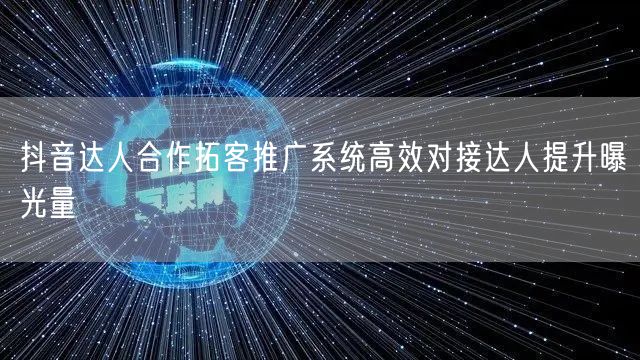 抖音达人合作拓客推广系统高效对接达人提升