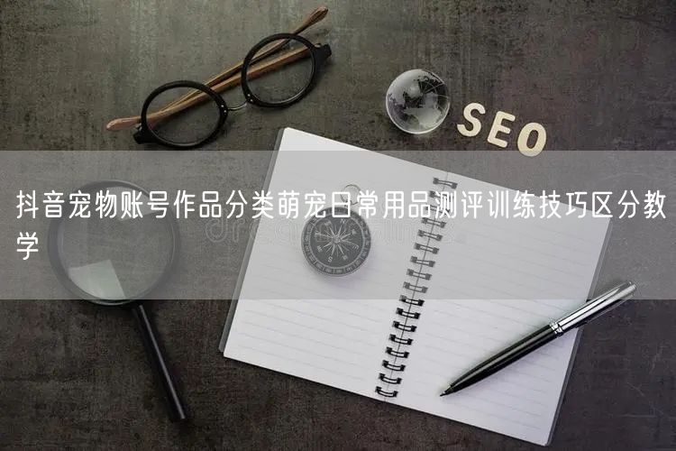 抖音宠物账号作品分类萌宠日常用品测评训练