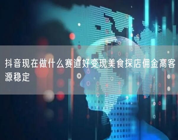 抖音现在做什么赛道好变现美食探店佣金高客
