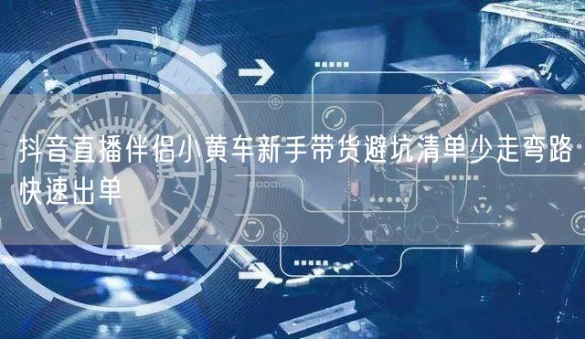 抖音直播伴侣小黄车新手带货避坑清单少走弯